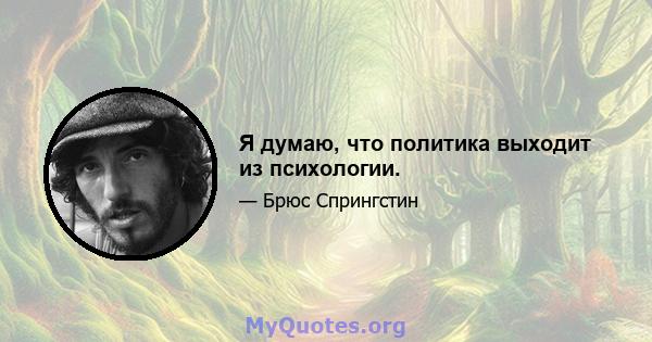 Я думаю, что политика выходит из психологии.