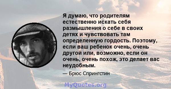 Я думаю, что родителям естественно искать себя размышления о себе в своих детях и чувствовать там определенную гордость. Поэтому, если ваш ребенок очень, очень другой или, возможно, если он очень, очень похож, это