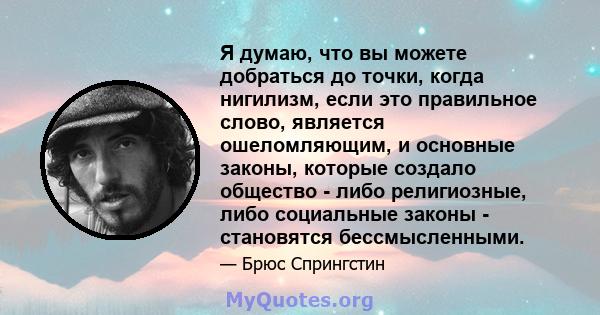 Я думаю, что вы можете добраться до точки, когда нигилизм, если это правильное слово, является ошеломляющим, и основные законы, которые создало общество - либо религиозные, либо социальные законы - становятся