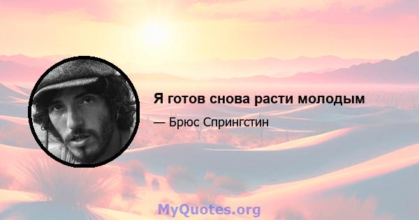 Я готов снова расти молодым