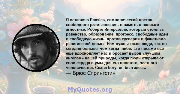 Я оставляю Pansies, символический цветок свободного размышления, в память о великом агностике, Роберте Ингерсолле, который стоял за равенство, образование, прогресс, свободные идеи и свободную жизнь, против суеверия и