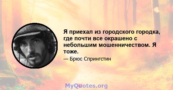 Я приехал из городского городка, где почти все окрашено с небольшим мошенничеством. Я тоже.