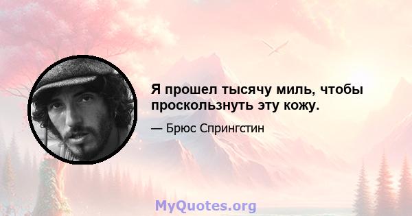 Я прошел тысячу миль, чтобы проскользнуть эту кожу.