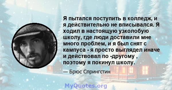 Я пытался поступить в колледж, и я действительно не вписывался. Я ходил в настоящую узколобую школу, где люди доставили мне много проблем, и я был снят с кампуса - я просто выглядел иначе и действовал по -другому ,