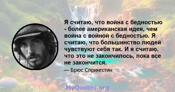 Я считаю, что война с бедностью - более американская идея, чем война с войной с бедностью. Я считаю, что большинство людей чувствуют себя так. И я считаю, что это не закончилось, пока все не закончится.