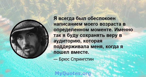 Я всегда был обеспокоен написанием моего возраста в определенном моменте. Именно так я буду сохранять веру в аудиторию, которая поддерживала меня, когда я пошел вместе.