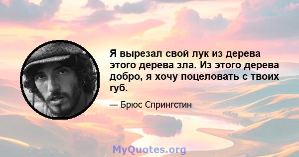 Я вырезал свой лук из дерева этого дерева зла. Из этого дерева добро, я хочу поцеловать с твоих губ.