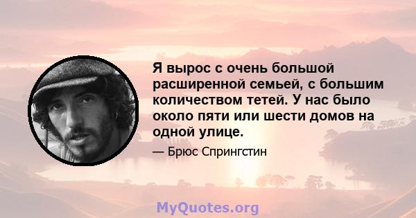 Я вырос с очень большой расширенной семьей, с большим количеством тетей. У нас было около пяти или шести домов на одной улице.