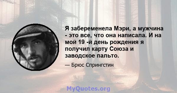 Я забеременела Мэри, а мужчина - это все, что она написала. И на мой 19 -й день рождения я получил карту Союза и заводское пальто.