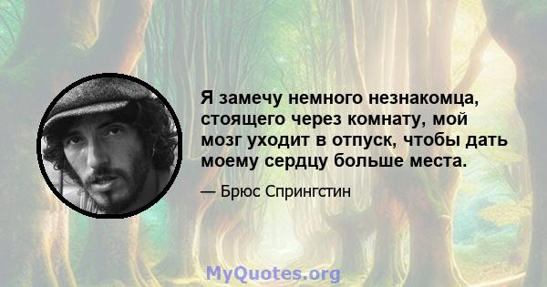 Я замечу немного незнакомца, стоящего через комнату, мой мозг уходит в отпуск, чтобы дать моему сердцу больше места.