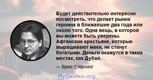 Будет действительно интересно посмотреть, что делает рынок героина в ближайшие два года или около того. Одна вещь, в которой вы можете быть уверены. Афганские крестьяне, которые выращивают маки, не станут богатыми.