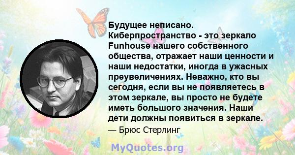 Будущее неписано. Киберпространство - это зеркало Funhouse нашего собственного общества, отражает наши ценности и наши недостатки, иногда в ужасных преувеличениях. Неважно, кто вы сегодня, если вы не появляетесь в этом