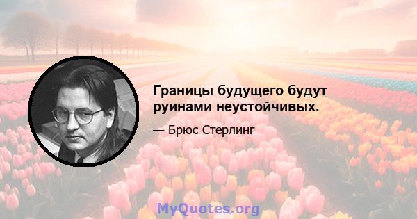 Границы будущего будут руинами неустойчивых.