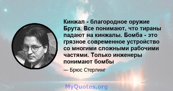 Кинжал - благородное оружие Брута. Все понимают, что тираны падают на кинжалы. Бомба - это грязное современное устройство со многими сложными рабочими частями. Только инженеры понимают бомбы