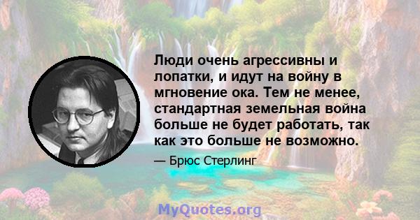 Люди очень агрессивны и лопатки, и идут на войну в мгновение ока. Тем не менее, стандартная земельная война больше не будет работать, так как это больше не возможно.