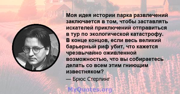 Моя идея истории парка развлечений заключается в том, чтобы заставлять искателей приключений отправиться в тур по экологической катастрофу. В конце концов, если весь великий барьерный риф убит, что кажется чрезвычайно