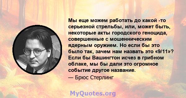 Мы еще можем работать до какой -то серьезной стрельбы, или, может быть, некоторые акты городского геноцида, совершенные с мошенническим ядерным оружием. Но если бы это было так, зачем нам назвать это «9/11»? Если бы