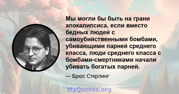 Мы могли бы быть на грани апокалипсиса, если вместо бедных людей с самоубийственными бомбами, убивающими парней среднего класса, люди среднего класса с бомбами-смертниками начали убивать богатых парней.