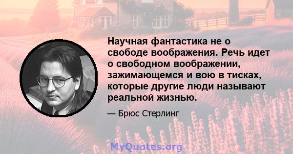 Научная фантастика не о свободе воображения. Речь идет о свободном воображении, зажимающемся и вою в тисках, которые другие люди называют реальной жизнью.