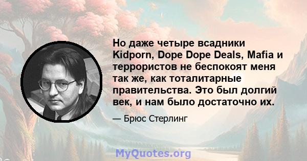 Но даже четыре всадники Kidporn, Dope Dope Deals, Mafia и террористов не беспокоят меня так же, как тоталитарные правительства. Это был долгий век, и нам было достаточно их.