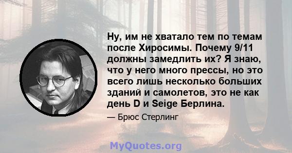 Ну, им не хватало тем по темам после Хиросимы. Почему 9/11 должны замедлить их? Я знаю, что у него много прессы, но это всего лишь несколько больших зданий и самолетов, это не как день D и Seige Берлина.