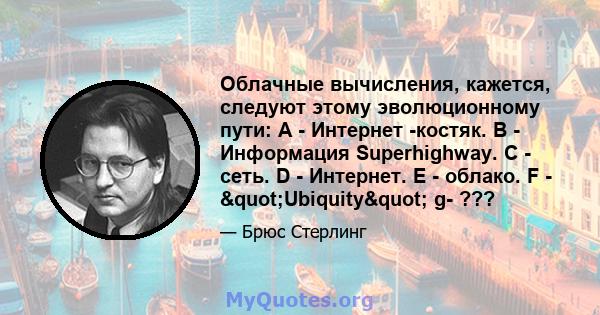 Облачные вычисления, кажется, следуют этому эволюционному пути: A - Интернет -костяк. B - Информация Superhighway. С - сеть. D - Интернет. E - облако. F - "Ubiquity" g- ???