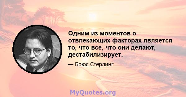 Одним из моментов о отвлекающих факторах является то, что все, что они делают, дестабилизирует.