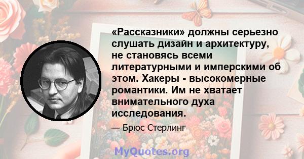 «Рассказники» должны серьезно слушать дизайн и архитектуру, не становясь всеми литературными и имперскими об этом. Хакеры - высокомерные романтики. Им не хватает внимательного духа исследования.