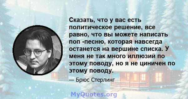 Сказать, что у вас есть политическое решение, все равно, что вы можете написать поп -песню, которая навсегда останется на вершине списка. У меня не так много иллюзий по этому поводу, но я не циничен по этому поводу.