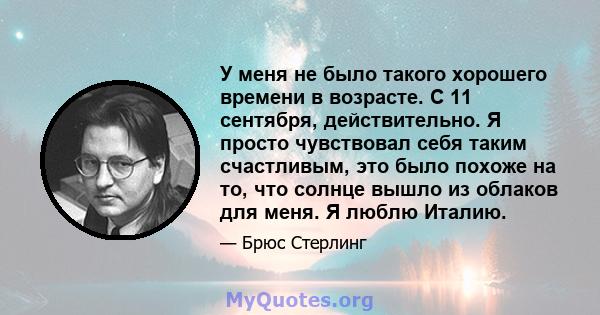 У меня не было такого хорошего времени в возрасте. С 11 сентября, действительно. Я просто чувствовал себя таким счастливым, это было похоже на то, что солнце вышло из облаков для меня. Я люблю Италию.