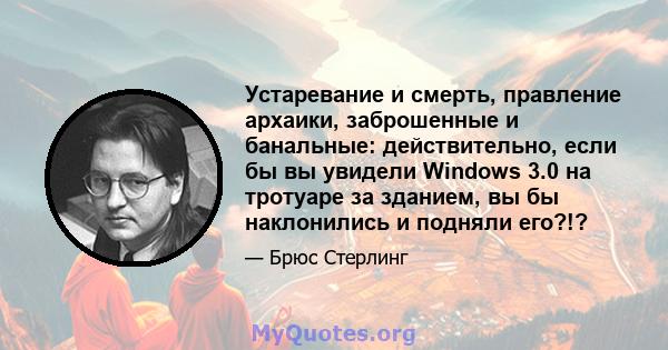 Устаревание и смерть, правление архаики, заброшенные и банальные: действительно, если бы вы увидели Windows 3.0 на тротуаре за зданием, вы бы наклонились и подняли его?!?