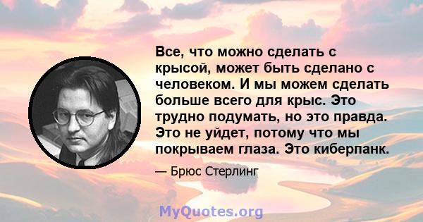 Все, что можно сделать с крысой, может быть сделано с человеком. И мы можем сделать больше всего для крыс. Это трудно подумать, но это правда. Это не уйдет, потому что мы покрываем глаза. Это киберпанк.