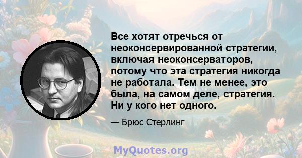 Все хотят отречься от неоконсервированной стратегии, включая неоконсерваторов, потому что эта стратегия никогда не работала. Тем не менее, это была, на самом деле, стратегия. Ни у кого нет одного.