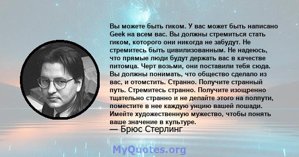 Вы можете быть гиком. У вас может быть написано Geek на всем вас. Вы должны стремиться стать гиком, которого они никогда не забудут. Не стремитесь быть цивилизованным. Не надеюсь, что прямые люди будут держать вас в