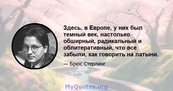 Здесь, в Европе, у них был темный век, настолько обширный, радикальный и облитеративный, что все забыли, как говорить на латыни.