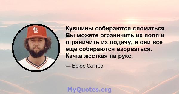 Кувшины собираются сломаться. Вы можете ограничить их поля и ограничить их подачу, и они все еще собираются взорваться. Качка жесткая на руке.