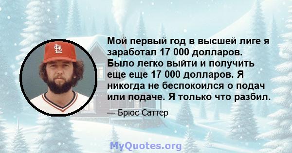 Мой первый год в высшей лиге я заработал 17 000 долларов. Было легко выйти и получить еще еще 17 000 долларов. Я никогда не беспокоился о подач или подаче. Я только что разбил.