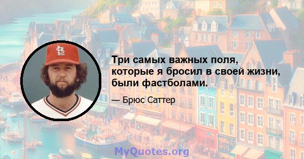 Три самых важных поля, которые я бросил в своей жизни, были фастболами.