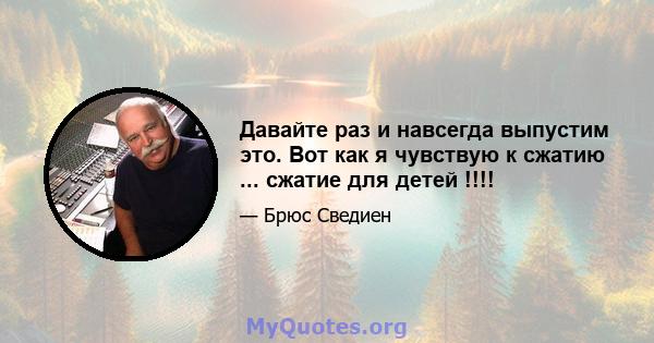 Давайте раз и навсегда выпустим это. Вот как я чувствую к сжатию ... сжатие для детей !!!!