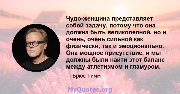 Чудо-женщина представляет собой задачу, потому что она должна быть великолепной, но и очень, очень сильной как физически, так и эмоционально. Она мощное присутствие, и мы должны были найти этот баланс между атлетизмом и 