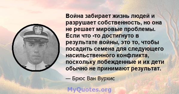 Война забирает жизнь людей и разрушает собственность, но она не решает мировые проблемы. Если что -то достигнуто в результате войны, это то, чтобы посадить семена для следующего насильственного конфликта, поскольку