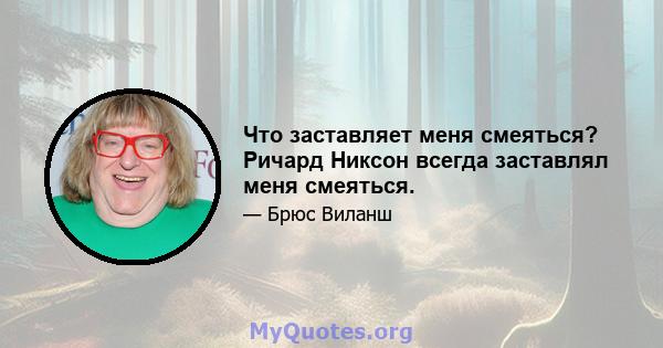 Что заставляет меня смеяться? Ричард Никсон всегда заставлял меня смеяться.