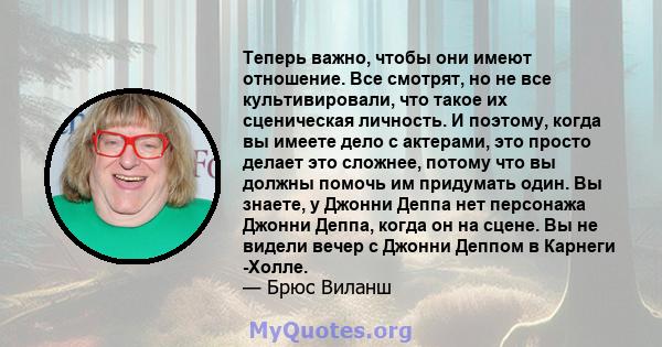 Теперь важно, чтобы они имеют отношение. Все смотрят, но не все культивировали, что такое их сценическая личность. И поэтому, когда вы имеете дело с актерами, это просто делает это сложнее, потому что вы должны помочь