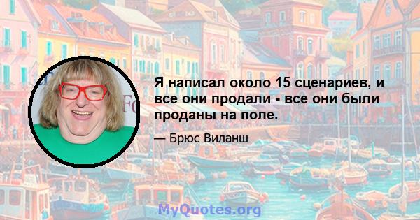 Я написал около 15 сценариев, и все они продали - все они были проданы на поле.