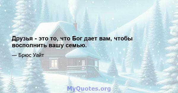 Друзья - это то, что Бог дает вам, чтобы восполнить вашу семью.