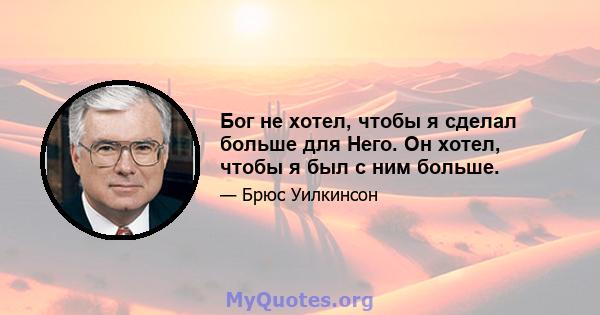 Бог не хотел, чтобы я сделал больше для Него. Он хотел, чтобы я был с ним больше.