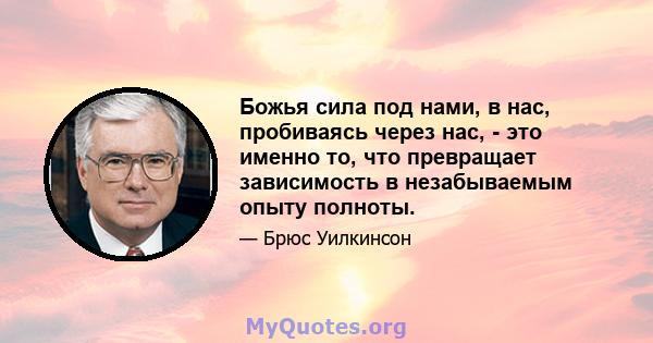 Божья сила под нами, в нас, пробиваясь через нас, - это именно то, что превращает зависимость в незабываемым опыту полноты.