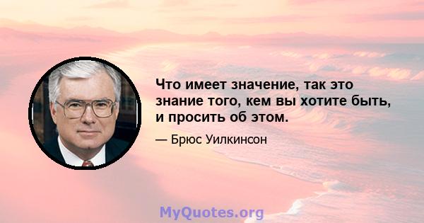 Что имеет значение, так это знание того, кем вы хотите быть, и просить об этом.