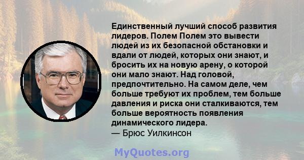 Единственный лучший способ развития лидеров. Полем Полем это вывести людей из их безопасной обстановки и вдали от людей, которых они знают, и бросить их на новую арену, о которой они мало знают. Над головой,