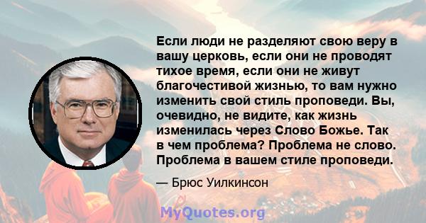 Если люди не разделяют свою веру в вашу церковь, если они не проводят тихое время, если они не живут благочестивой жизнью, то вам нужно изменить свой стиль проповеди. Вы, очевидно, не видите, как жизнь изменилась через